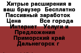 Хитрые расширения в ваш браузер. Бесплатно! Пассивный заработок. › Цена ­ 777 - Все города Интернет » Услуги и Предложения   . Приморский край,Дальнегорск г.